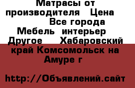 Матрасы от производителя › Цена ­ 6 850 - Все города Мебель, интерьер » Другое   . Хабаровский край,Комсомольск-на-Амуре г.